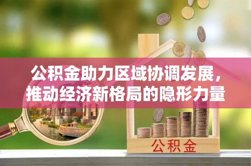黎平公积金助力区域协调发展，推动经济新格局的隐形力量