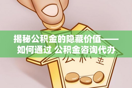 黎平揭秘公积金的隐藏价值——如何通过 公积金咨询代办提取 优化财富管理