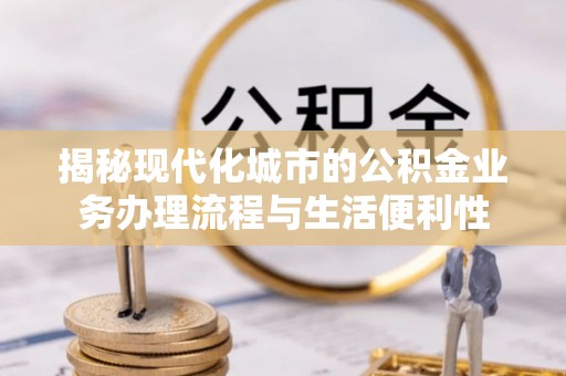 黎平揭秘现代化城市的公积金业务办理流程与生活便利性