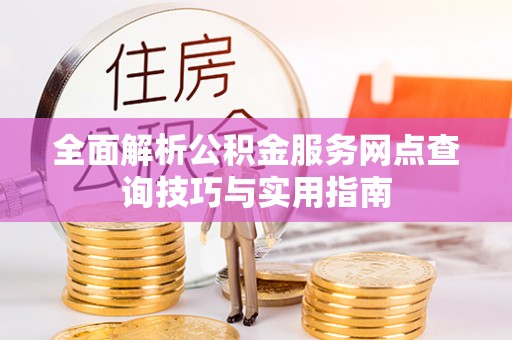 黎平全面解析公积金服务网点查询技巧与实用指南