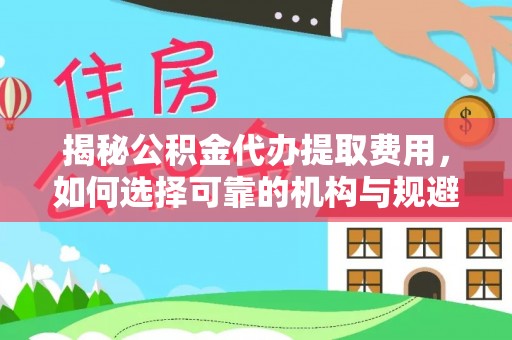 黎平揭秘公积金代办提取费用，如何选择可靠的机构与规避潜在风险