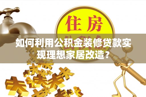 黎平如何利用公积金装修贷款实现理想家居改造？