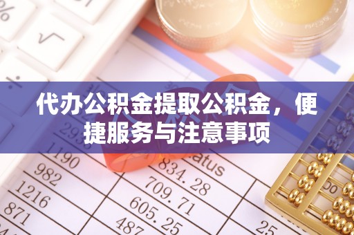 黎平代办公积金提取公积金，便捷服务与注意事项