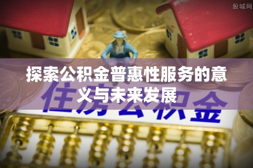 黎平探索公积金普惠性服务的意义与未来发展