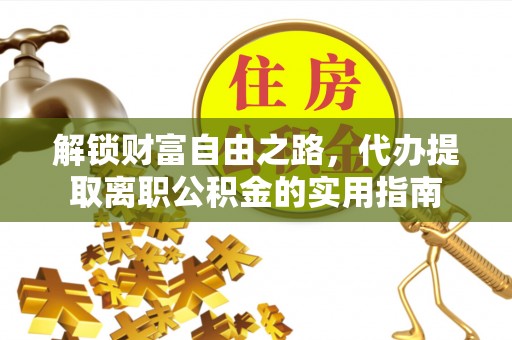 黎平解锁财富自由之路，代办提取离职公积金的实用指南