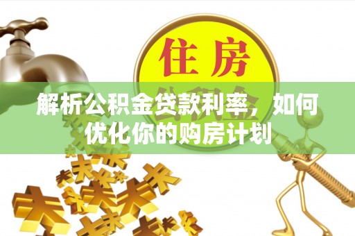 黎平解析公积金贷款利率，如何优化你的购房计划