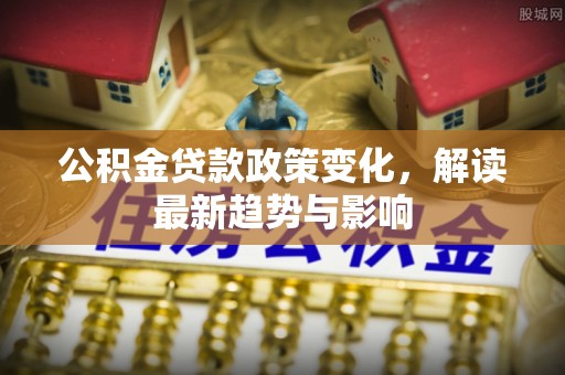 黎平公积金贷款政策变化，解读最新趋势与影响