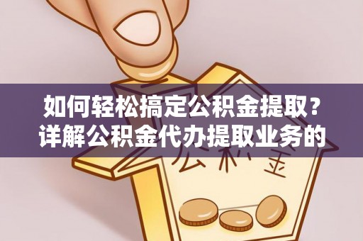 黎平如何轻松搞定公积金提取？详解公积金代办提取业务的便捷之道