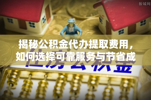 黎平揭秘公积金代办提取费用，如何选择可靠服务与节省成本