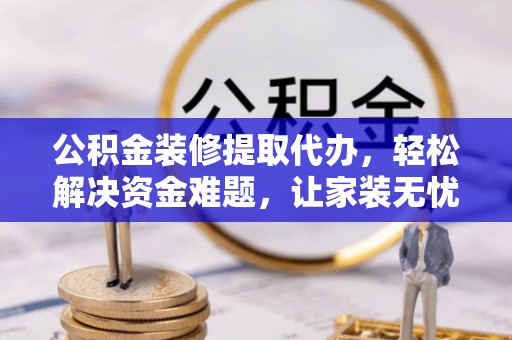 黎平公积金装修提取代办，轻松解决资金难题，让家装无忧