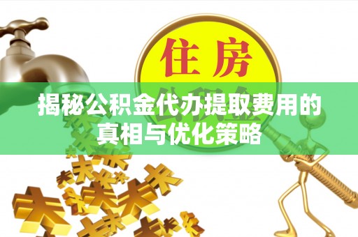 黎平揭秘公积金代办提取费用的真相与优化策略