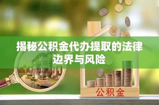 黎平揭秘公积金代办提取的法律边界与风险