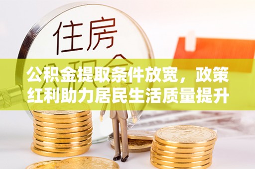 黎平公积金提取条件放宽，政策红利助力居民生活质量提升