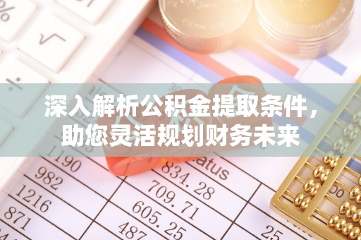黎平深入解析公积金提取条件，助您灵活规划财务未来