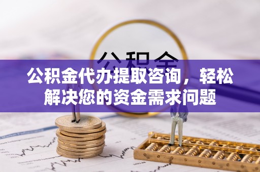 黎平公积金代办提取咨询，轻松解决您的资金需求问题