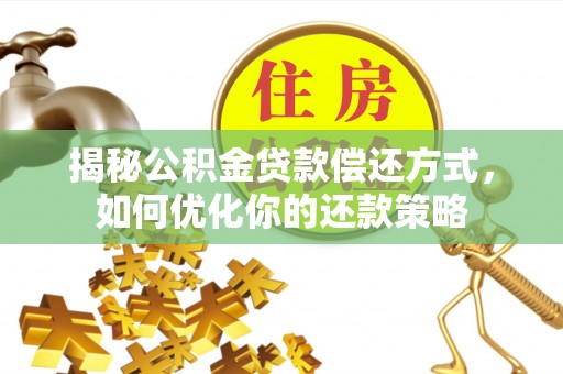 黎平揭秘公积金贷款偿还方式，如何优化你的还款策略
