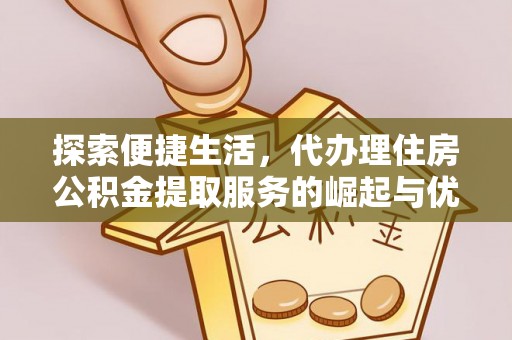 黎平探索便捷生活，代办理住房公积金提取服务的崛起与优势