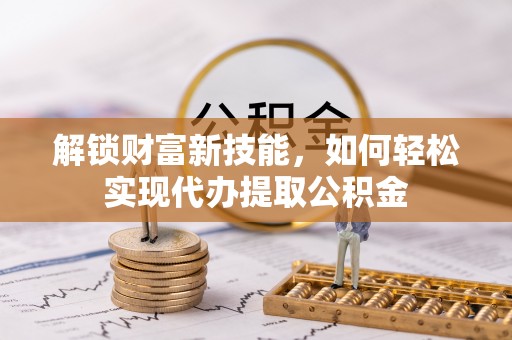 黎平解锁财富新技能，如何轻松实现代办提取公积金