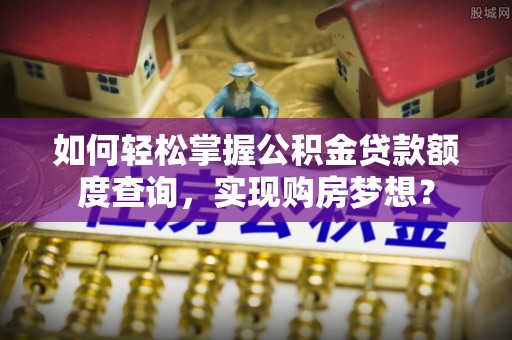 黎平如何轻松掌握公积金贷款额度查询，实现购房梦想？
