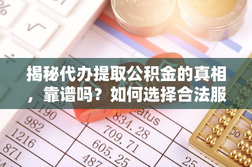 黎平揭秘代办提取公积金的真相，靠谱吗？如何选择合法服务？