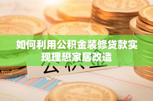 黎平如何利用公积金装修贷款实现理想家居改造