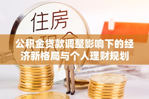 黎平公积金贷款调整影响下的经济新格局与个人理财规划
