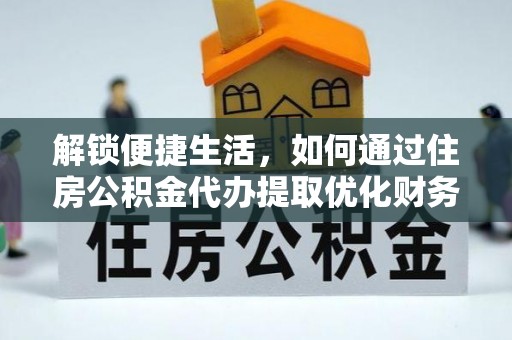 黎平解锁便捷生活，如何通过住房公积金代办提取优化财务规划