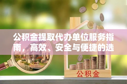 黎平公积金提取代办单位服务指南，高效、安全与便捷的选择