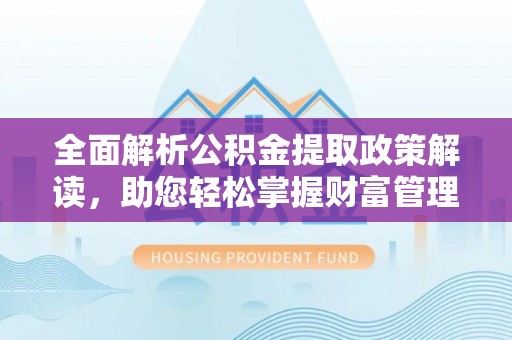 黎平全面解析公积金提取政策解读，助您轻松掌握财富管理新方向