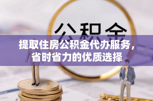 黎平提取住房公积金代办服务，省时省力的优质选择