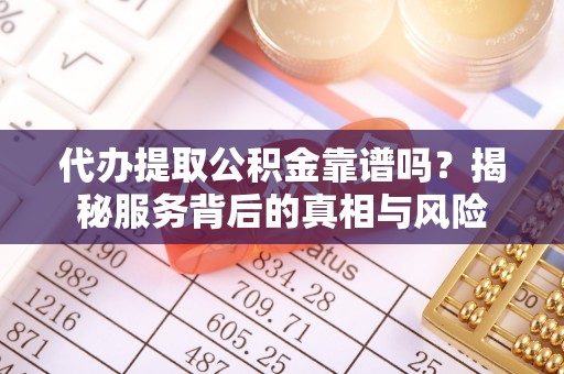 黎平代办提取公积金靠谱吗？揭秘服务背后的真相与风险