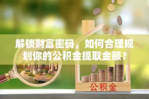黎平解锁财富密码，如何合理规划你的公积金提取金额？