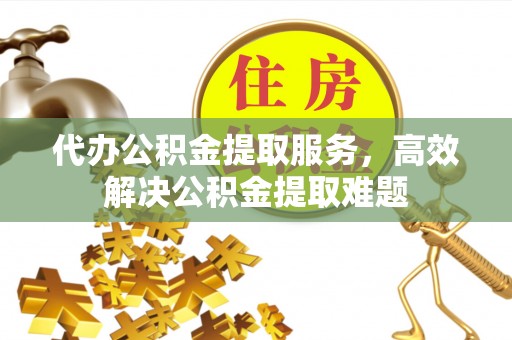 黎平代办公积金提取服务，高效解决公积金提取难题