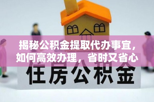黎平揭秘公积金提取代办事宜，如何高效办理，省时又省心？