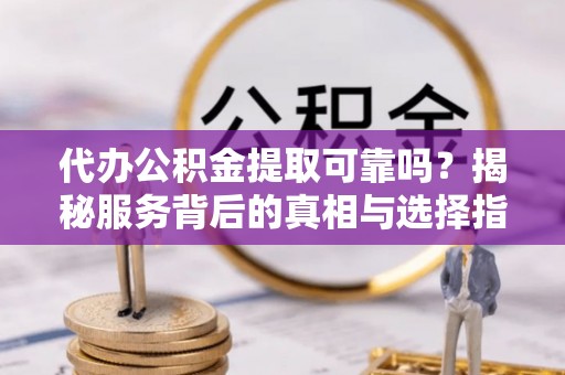 黎平代办公积金提取可靠吗？揭秘服务背后的真相与选择指南