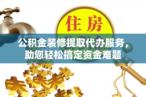 黎平公积金装修提取代办服务，助您轻松搞定资金难题