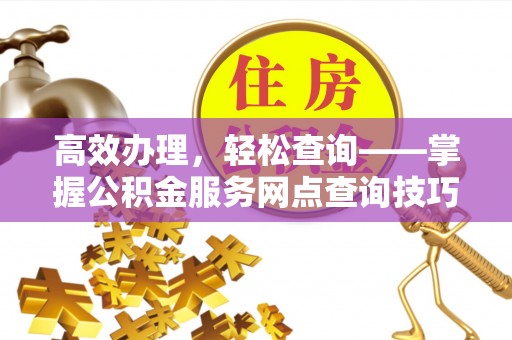 黎平高效办理，轻松查询——掌握公积金服务网点查询技巧