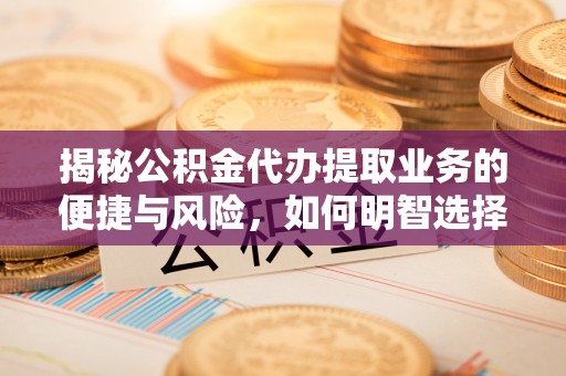 黎平揭秘公积金代办提取业务的便捷与风险，如何明智选择？