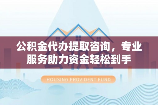 黎平公积金代办提取咨询，专业服务助力资金轻松到手
