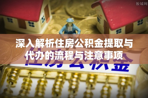 黎平深入解析住房公积金提取与代办的流程与注意事项