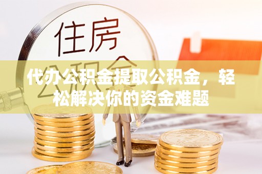 黎平代办公积金提取公积金，轻松解决你的资金难题