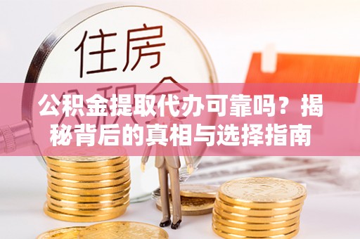 黎平公积金提取代办可靠吗？揭秘背后的真相与选择指南