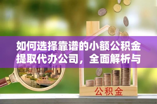 黎平如何选择靠谱的小额公积金提取代办公司，全面解析与实用指南