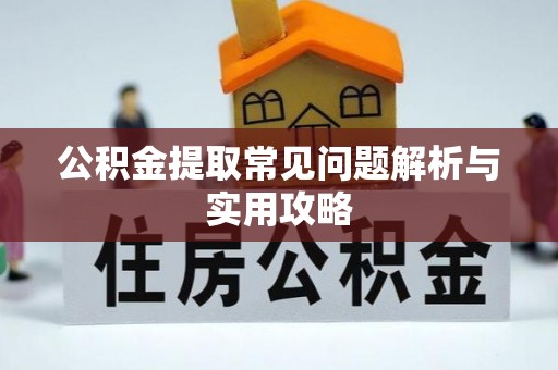 黎平公积金提取常见问题解析与实用攻略