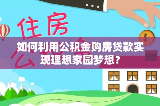 黎平如何利用公积金购房贷款实现理想家园梦想？