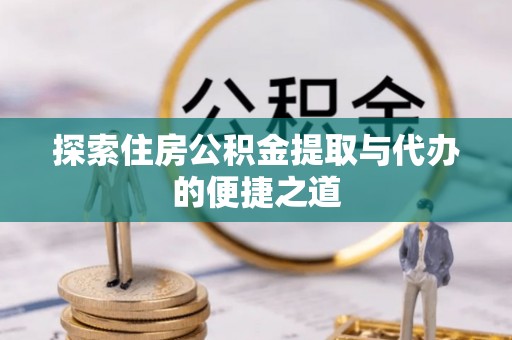 黎平探索住房公积金提取与代办的便捷之道