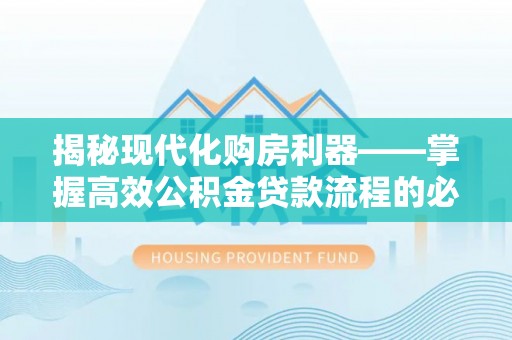 黎平揭秘现代化购房利器——掌握高效公积金贷款流程的必备指南