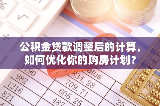 黎平公积金贷款调整后的计算，如何优化你的购房计划？