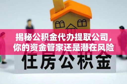 黎平揭秘公积金代办提取公司，你的资金管家还是潜在风险？