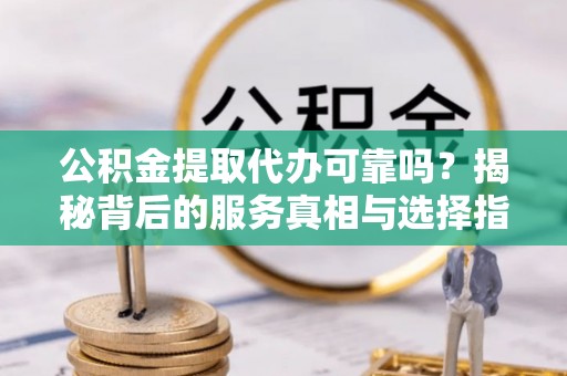 黎平公积金提取代办可靠吗？揭秘背后的服务真相与选择指南